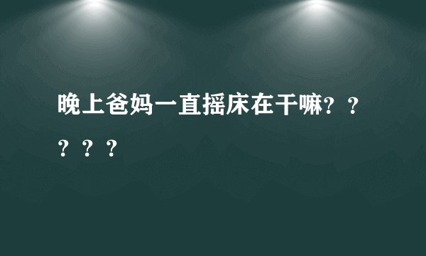 晚上爸妈一直摇床在干嘛？？？？？