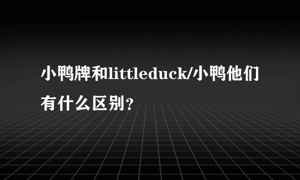 小鸭牌和littleduck/小鸭他们有什么区别？