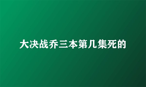 大决战乔三本第几集死的