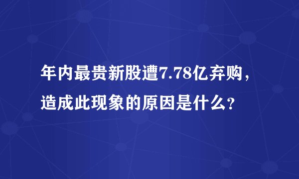 年内最贵新股遭7.78亿弃购，造成此现象的原因是什么？