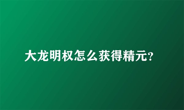 大龙明权怎么获得精元？