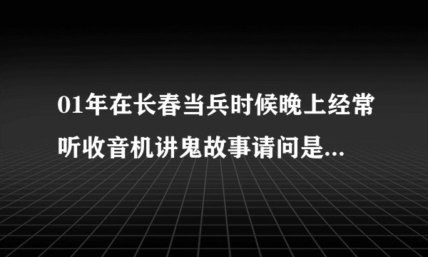 01年在长春当兵时候晚上经常听收音机讲鬼故事请问是哪个频道