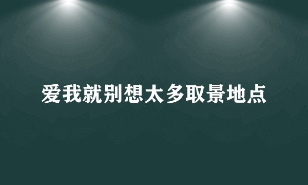 爱我就别想太多取景地点