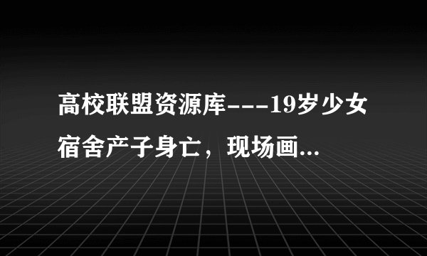 高校联盟资源库---19岁少女宿舍产子身亡，现场画面曝光：性无知，毁了多少女孩