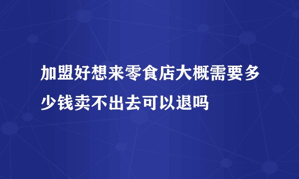 加盟好想来零食店大概需要多少钱卖不出去可以退吗