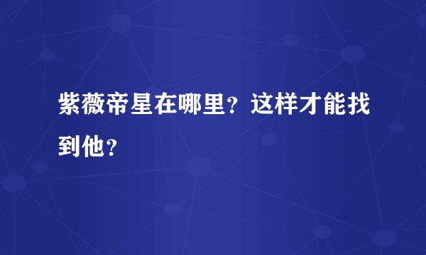 紫薇帝星在哪里？这样才能找到他？