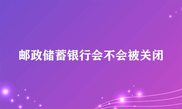 邮政储蓄银行会不会被关闭