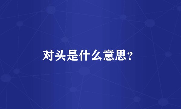 对头是什么意思？