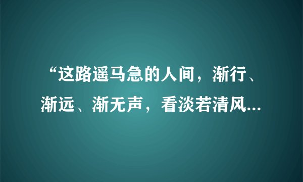 “这路遥马急的人间，渐行、渐远、渐无声，看淡若清风的现世，且听、且吟、且从容……”什么意思？