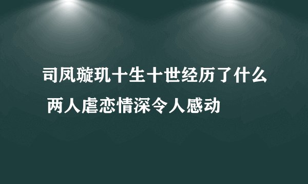 司凤璇玑十生十世经历了什么 两人虐恋情深令人感动