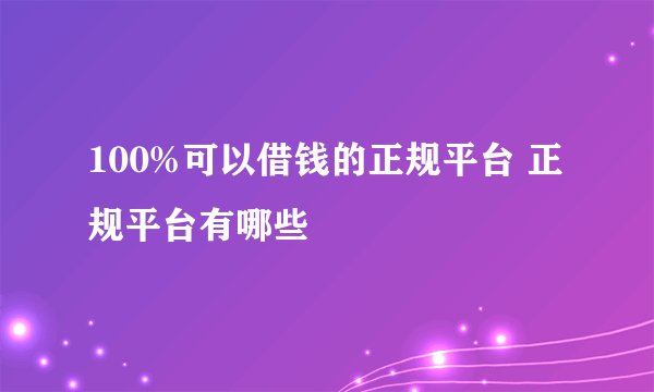 100%可以借钱的正规平台 正规平台有哪些