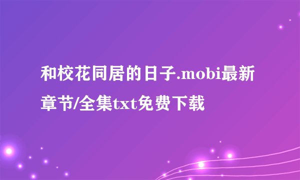 和校花同居的日子.mobi最新章节/全集txt免费下载