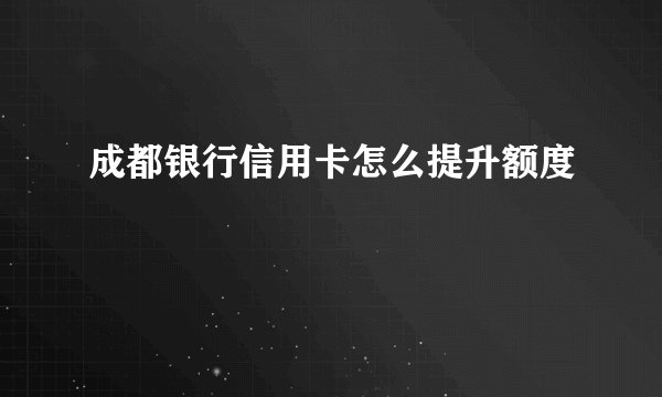 成都银行信用卡怎么提升额度