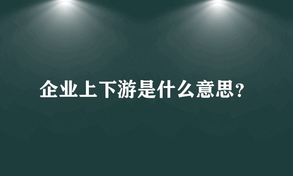 企业上下游是什么意思？