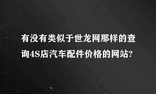 有没有类似于世龙网那样的查询4S店汽车配件价格的网站?