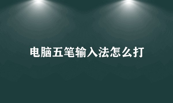 电脑五笔输入法怎么打