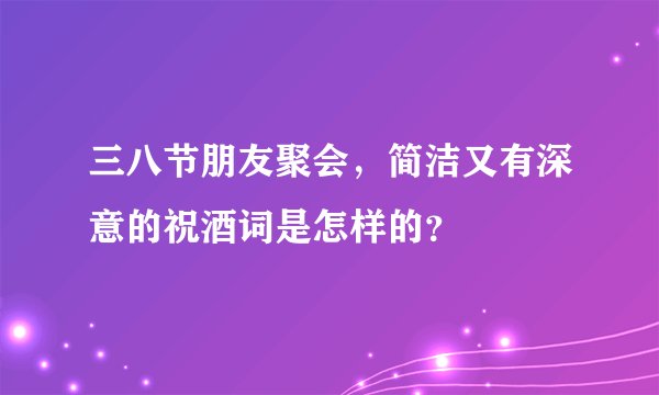 三八节朋友聚会，简洁又有深意的祝酒词是怎样的？