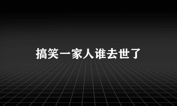 搞笑一家人谁去世了
