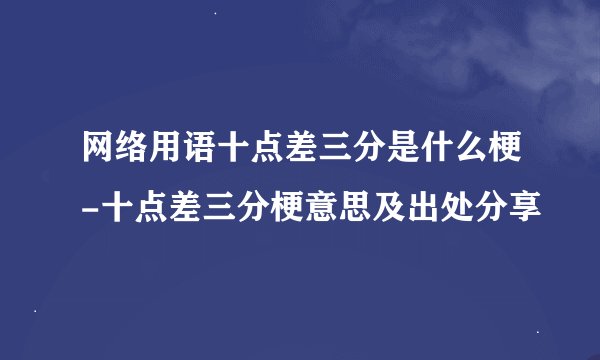 网络用语十点差三分是什么梗-十点差三分梗意思及出处分享