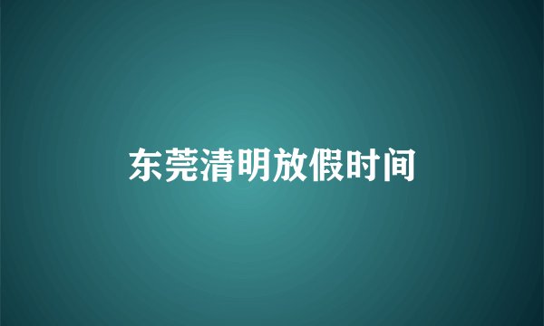 东莞清明放假时间