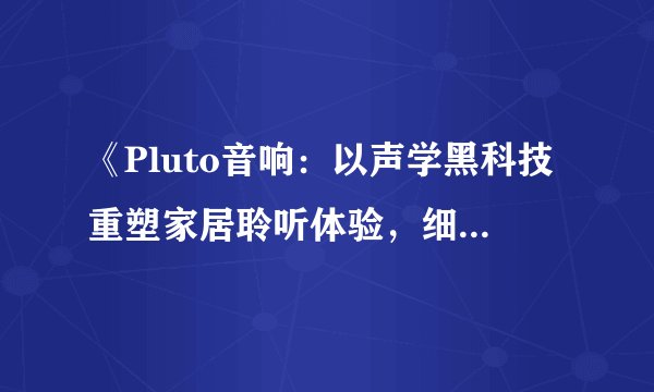 《Pluto音响：以声学黑科技重塑家居聆听体验，细节之处见真章》
