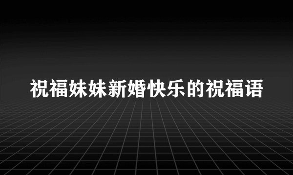 祝福妹妹新婚快乐的祝福语