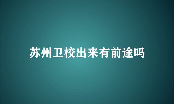 苏州卫校出来有前途吗