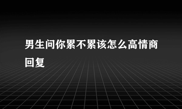 男生问你累不累该怎么高情商回复