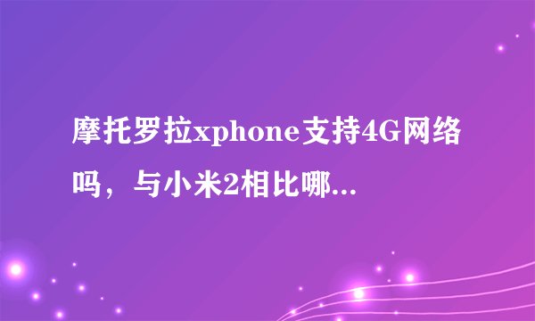 摩托罗拉xphone支持4G网络吗，与小米2相比哪个配置更高？