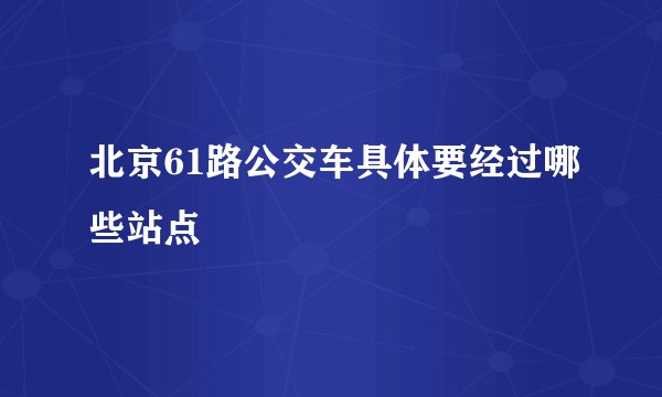 北京61路公交车具体要经过哪些站点