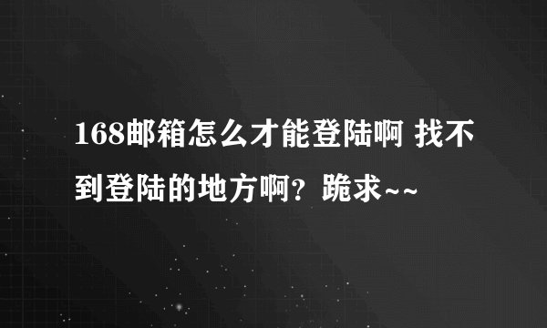 168邮箱怎么才能登陆啊 找不到登陆的地方啊？跪求~~