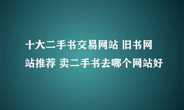 十大二手书交易网站 旧书网站推荐 卖二手书去哪个网站好