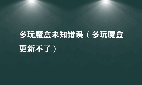 多玩魔盒未知错误（多玩魔盒更新不了）