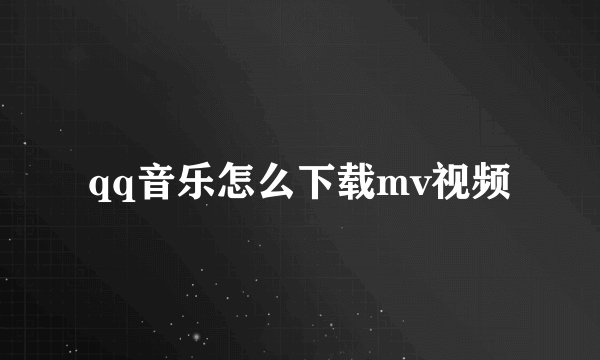 qq音乐怎么下载mv视频
