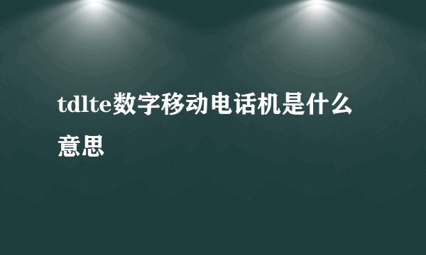 tdlte数字移动电话机是什么意思