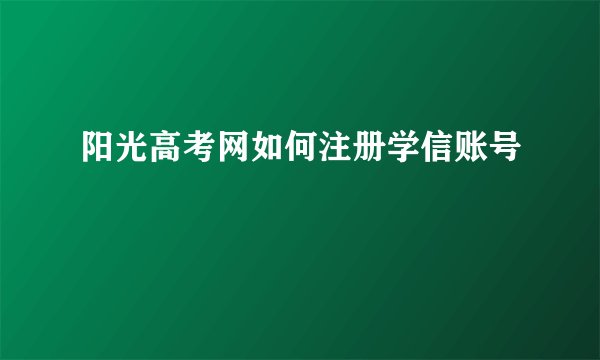 阳光高考网如何注册学信账号
