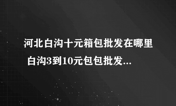 河北白沟十元箱包批发在哪里 白沟3到10元包包批发在哪进货渠道