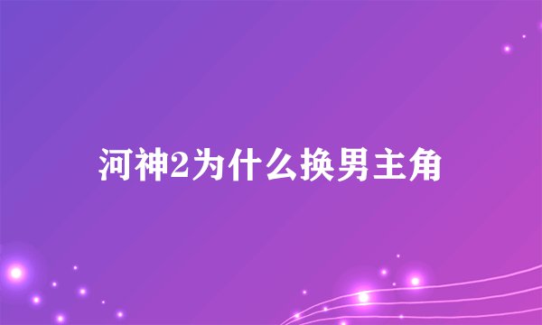 河神2为什么换男主角