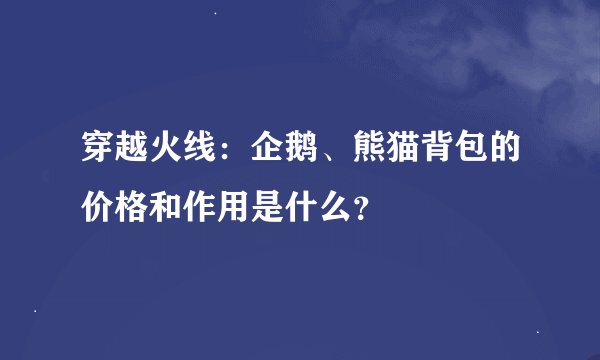 穿越火线：企鹅、熊猫背包的价格和作用是什么？