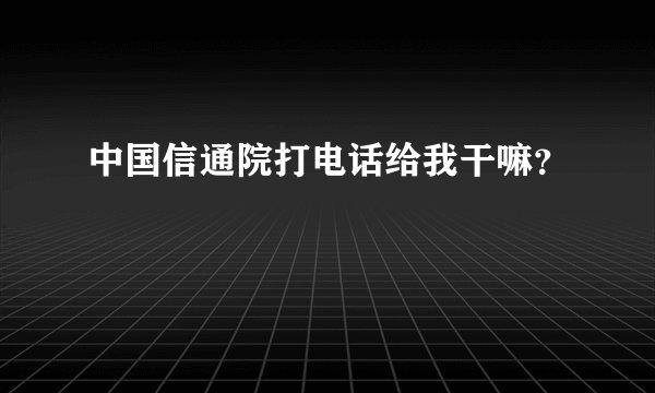 中国信通院打电话给我干嘛？