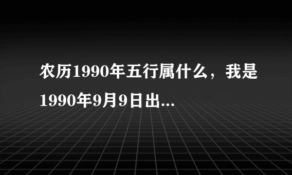 农历1990年五行属什么，我是1990年9月9日出生的！谁能帮我算一下