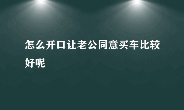 怎么开口让老公同意买车比较好呢