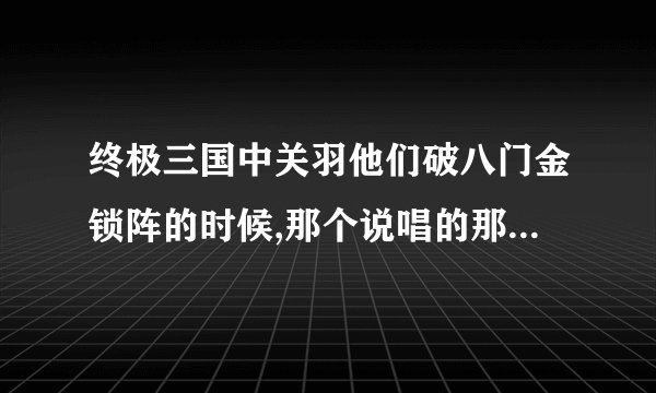 终极三国中关羽他们破八门金锁阵的时候,那个说唱的那关歌叫啥名字?