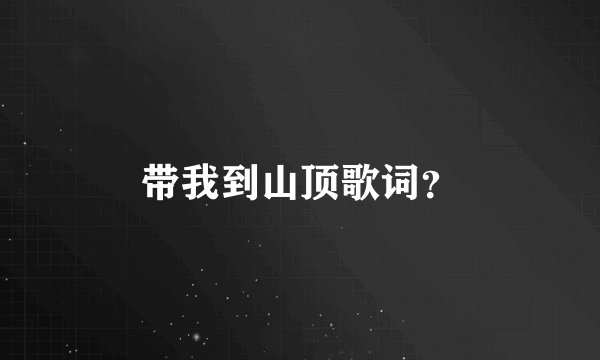 带我到山顶歌词？