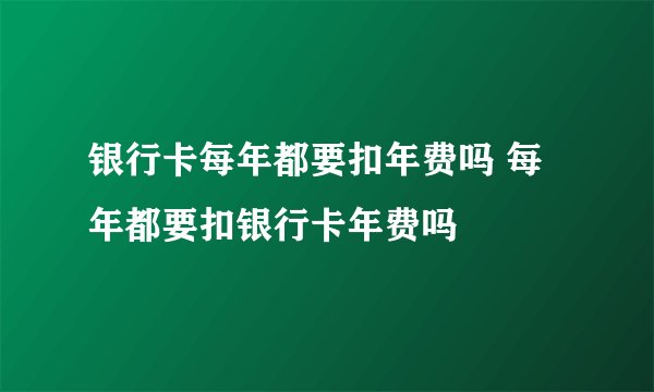 银行卡每年都要扣年费吗 每年都要扣银行卡年费吗
