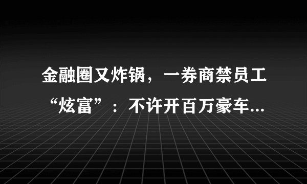 金融圈又炸锅，一券商禁员工“炫富”：不许开百万豪车、戴名表，小红书晒工资！