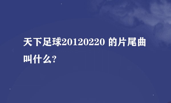 天下足球20120220 的片尾曲叫什么?