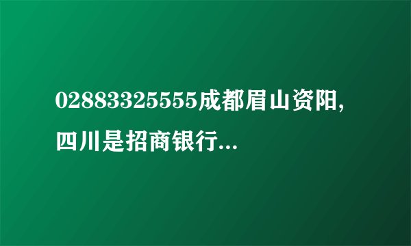 02883325555成都眉山资阳,四川是招商银行信用卡中心的电话吗？