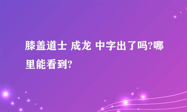 膝盖道士 成龙 中字出了吗?哪里能看到?