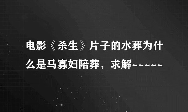 电影《杀生》片子的水葬为什么是马寡妇陪葬，求解~~~~~